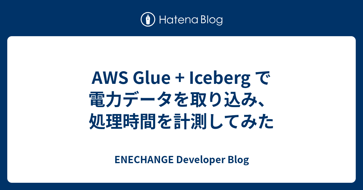 AWS Glue + Iceberg で電力データを取り込み、処理時間を計測してみた - ENECHANGE Developer Blog
