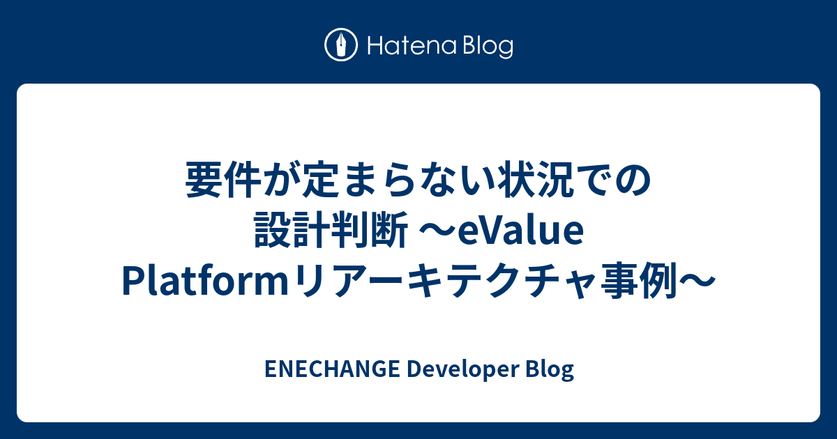 要件が定まらない状況での設計判断 〜eValue Platformリアーキテクチャ事例〜 - ENECHANGE Developer Blog