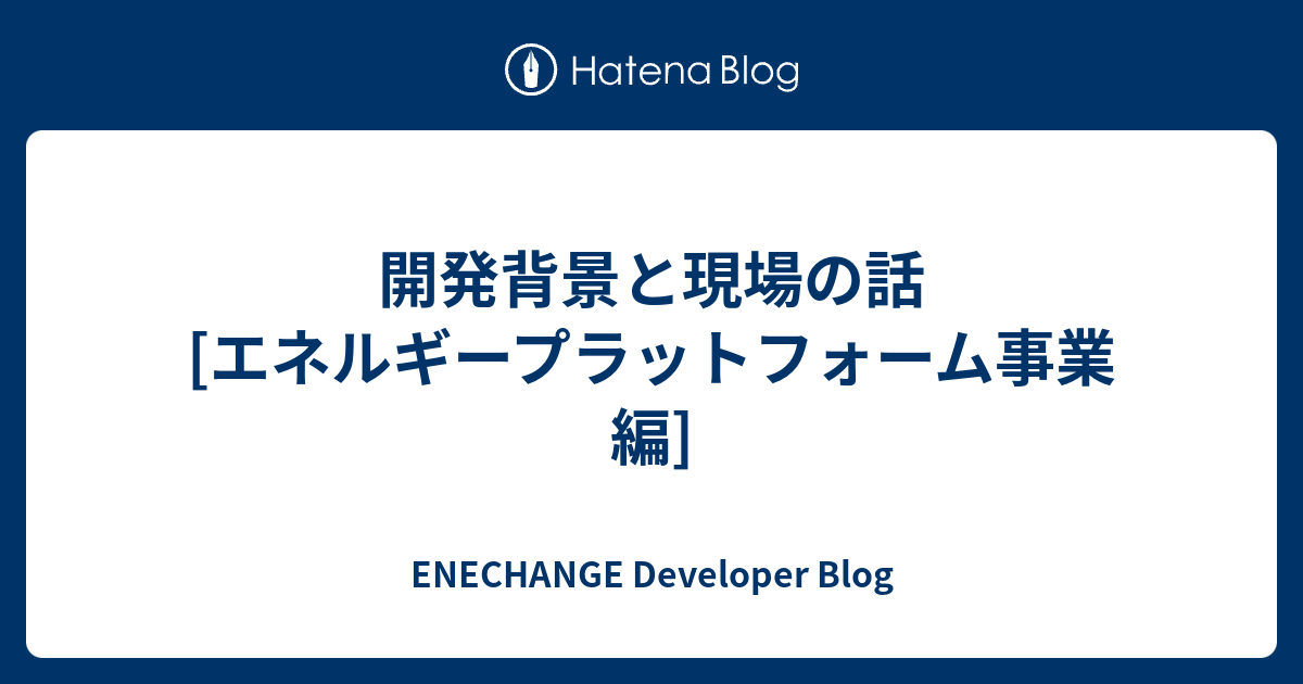 開発背景と現場の話[エネルギープラットフォーム事業編] - ENECHANGE Developer Blog