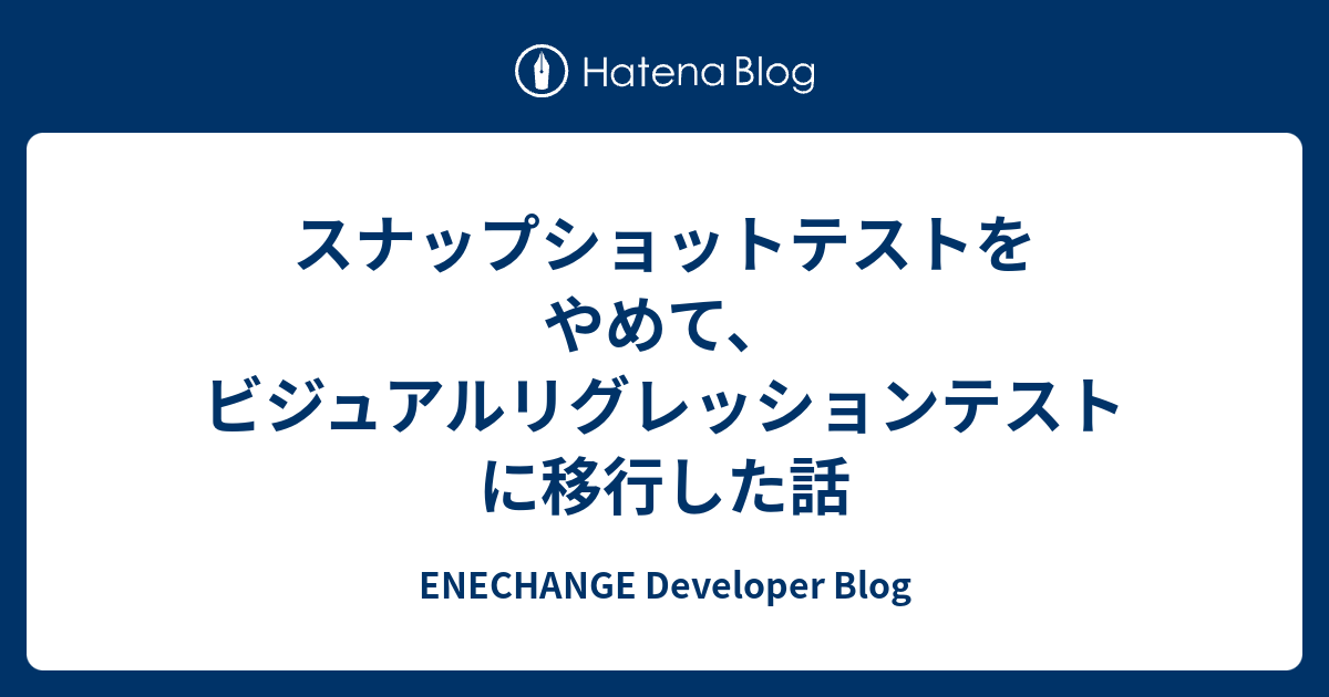スナップショットテストをやめて、ビジュアルリグレッションテストに移行した話 - ENECHANGE Developer Blog