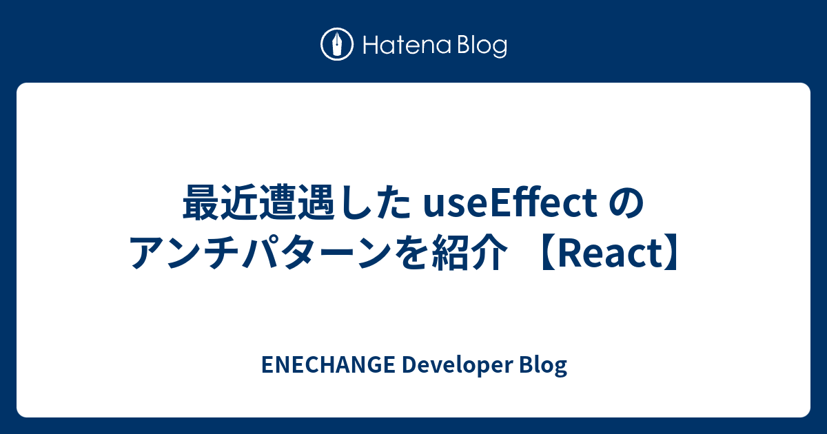最近遭遇した useEffect のアンチパターンを紹介 【React】 - ENECHANGE Developer Blog