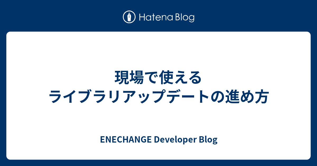 現場で使えるライブラリアップデートの進め方 - ENECHANGE Developer Blog
