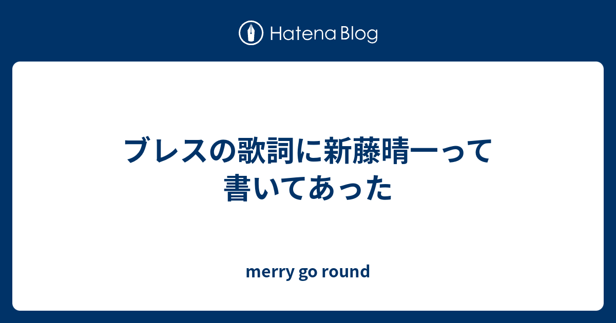 ブレスの歌詞に新藤晴一って書いてあった Merry Go Round