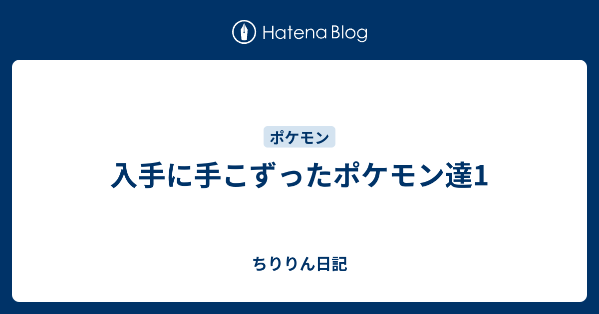 入手に手こずったポケモン達1 ちゅらぷら日記