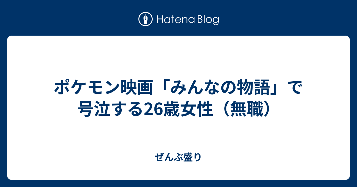 ポケモン映画 みんなの物語 で号泣する26歳女性 無職 ぜんぶ盛り