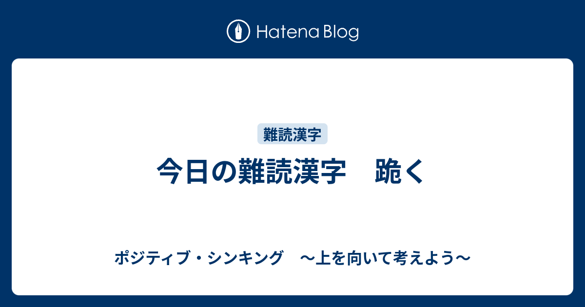今日の難読漢字 跪く ポジティブ シンキング 上を向いて考えよう