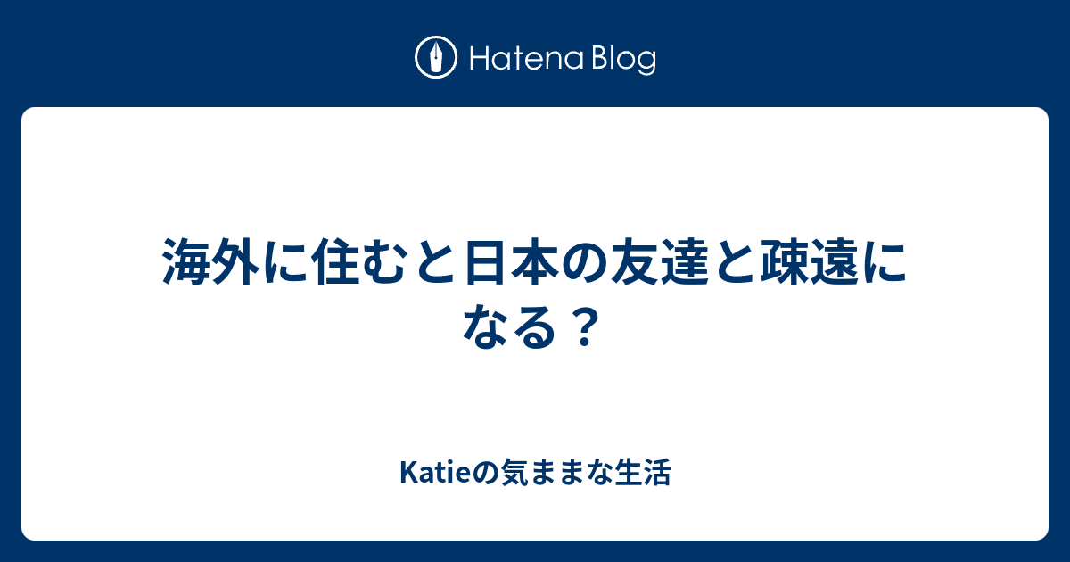 海外に住むと日本の友達と疎遠になる Katieの気ままな生活