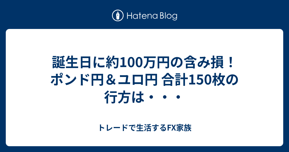 誕生日に約100万円の含み損 ポンド円 ユロ円 合計150枚の行方は ｆｘパンダ 負けている人の逆にトレード