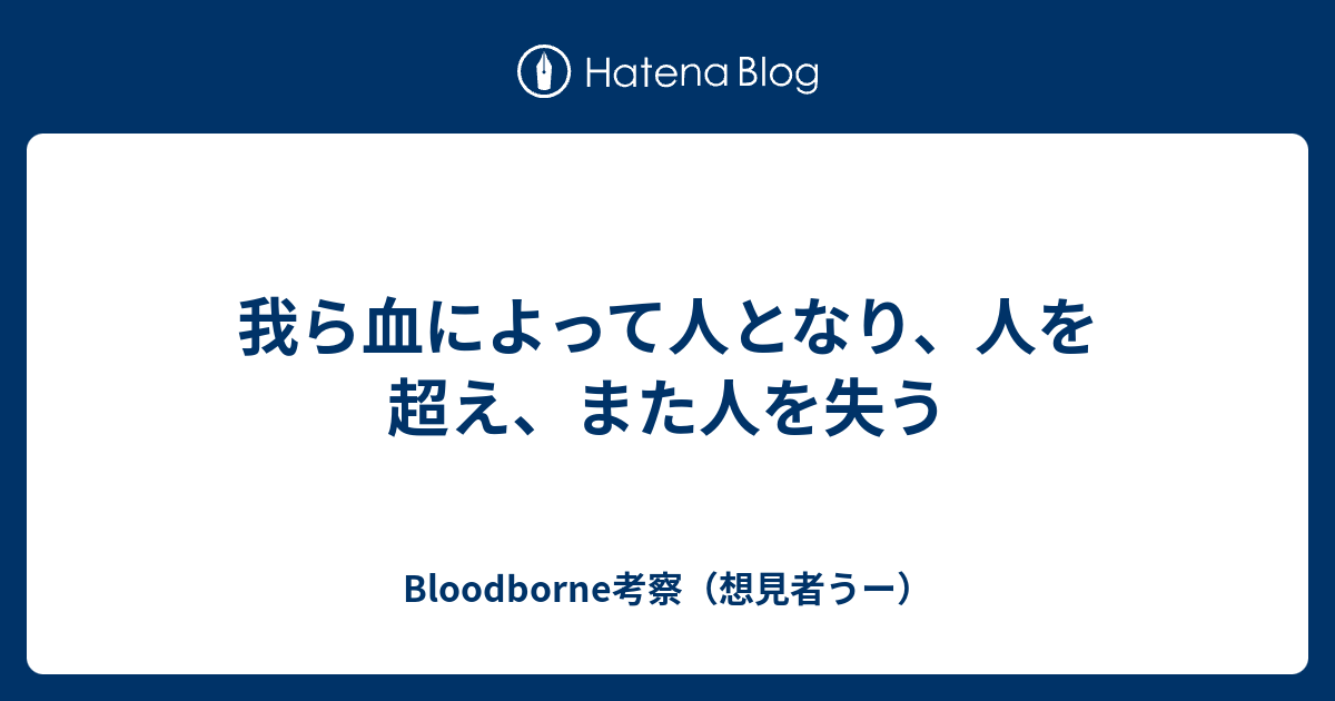 我ら血によって人となり 人を超え また人を失う Bloodborne考察 想見者うー