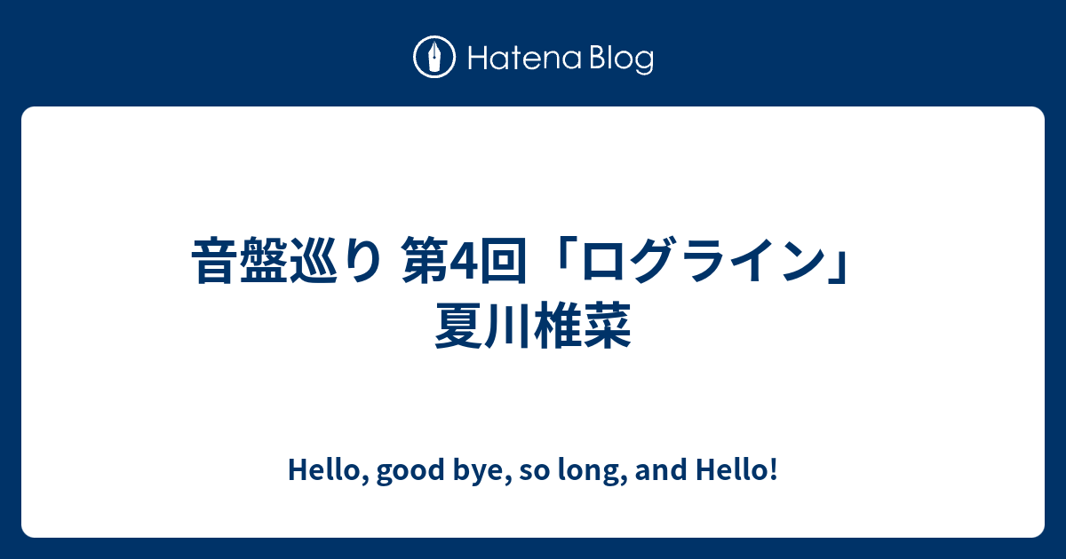 音盤巡り 第4回 ログライン 夏川椎菜 Hello Good Bye So Long And Hello
