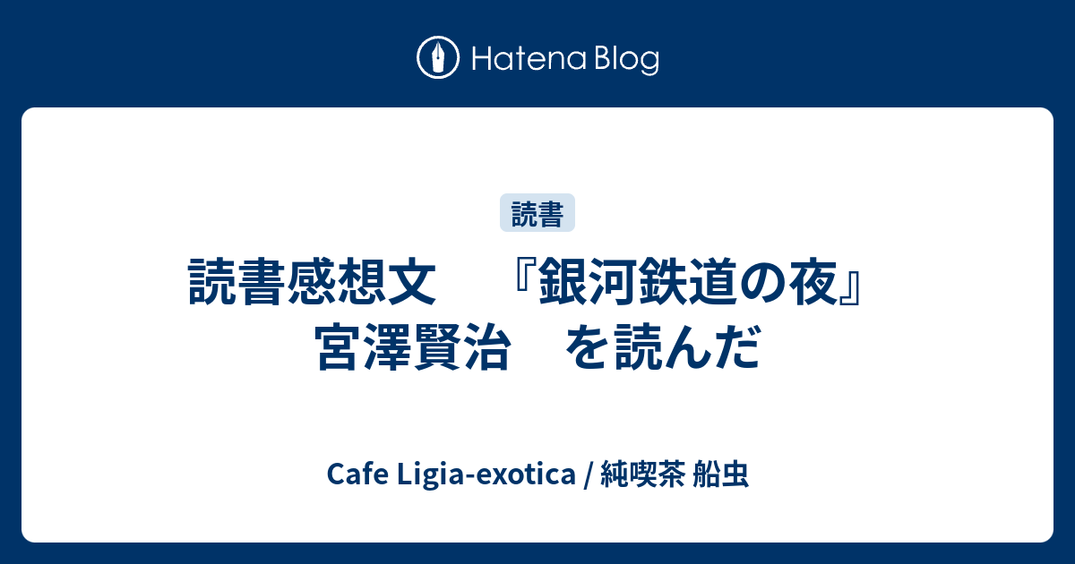 読書感想文 銀河鉄道の夜 宮澤賢治 を読んだ Cafe Ligia Exotica 純喫茶 船虫