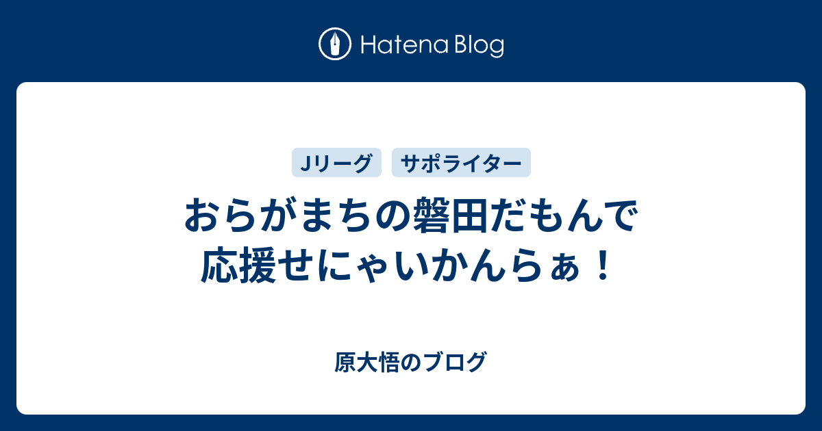 おらがまちの磐田だもんで応援せにゃいかんらぁ 原大悟のブログ