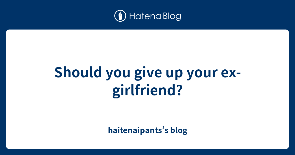 Should You Give Up Your Ex Girlfriend Haitenaipantss Blog 9135