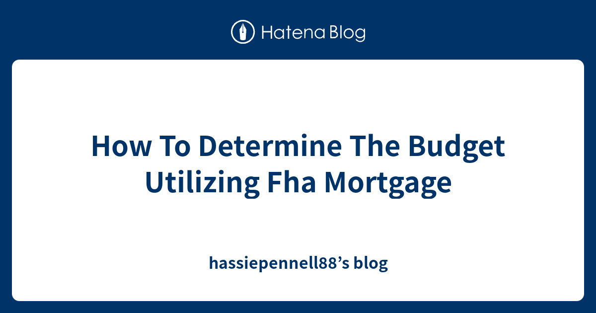 How To Determine The Budget Utilizing Fha Mortgage hassiepennell88’s blog