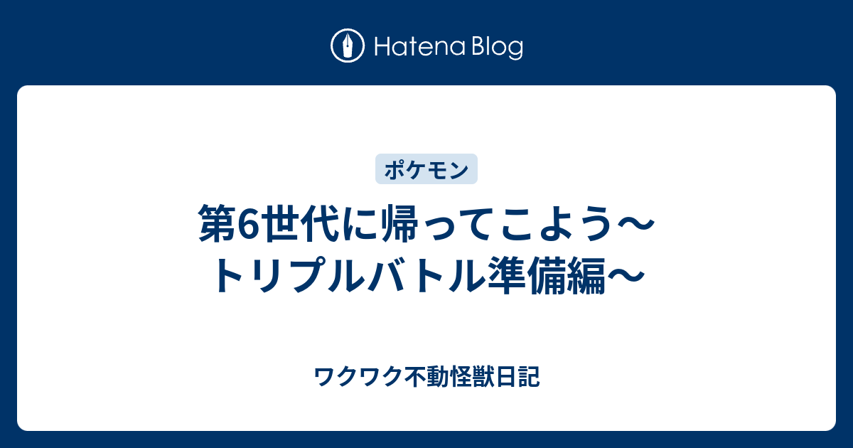 第6世代に帰ってこよう トリプルバトル準備編 ワクワク不動怪獣日記