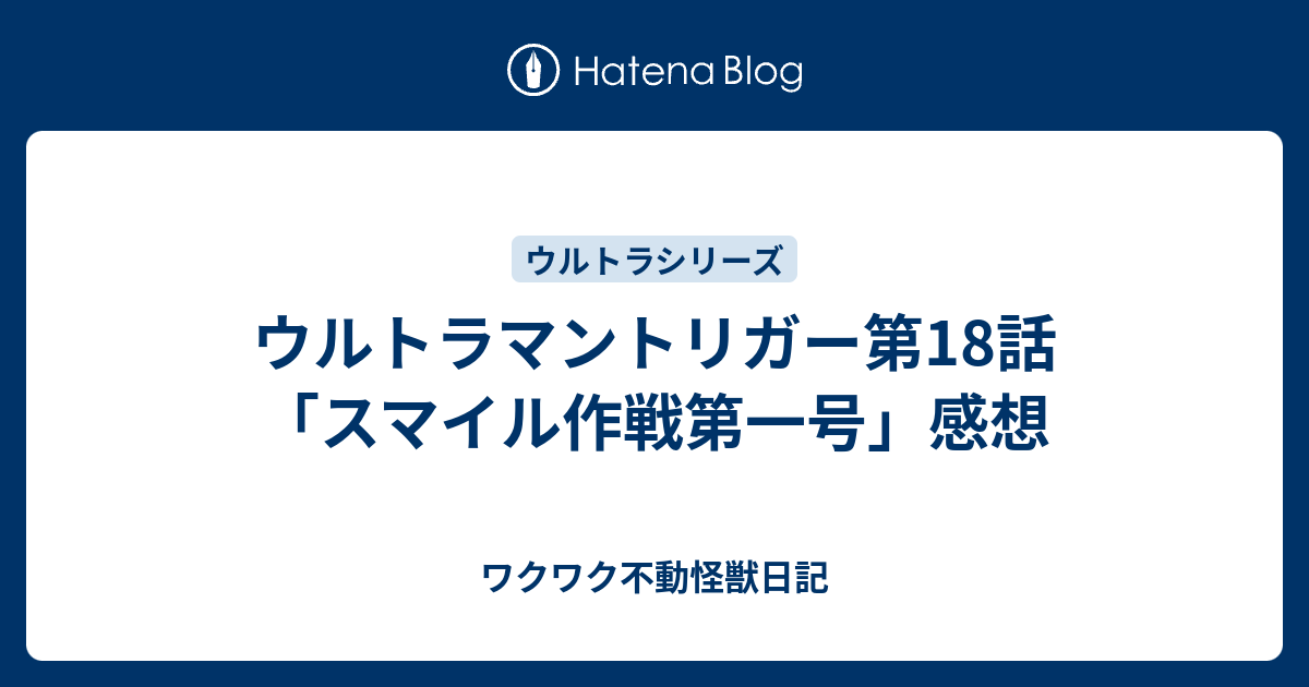 ウルトラマントリガー第18話 スマイル作戦第一号 感想 ワクワク不動怪獣日記