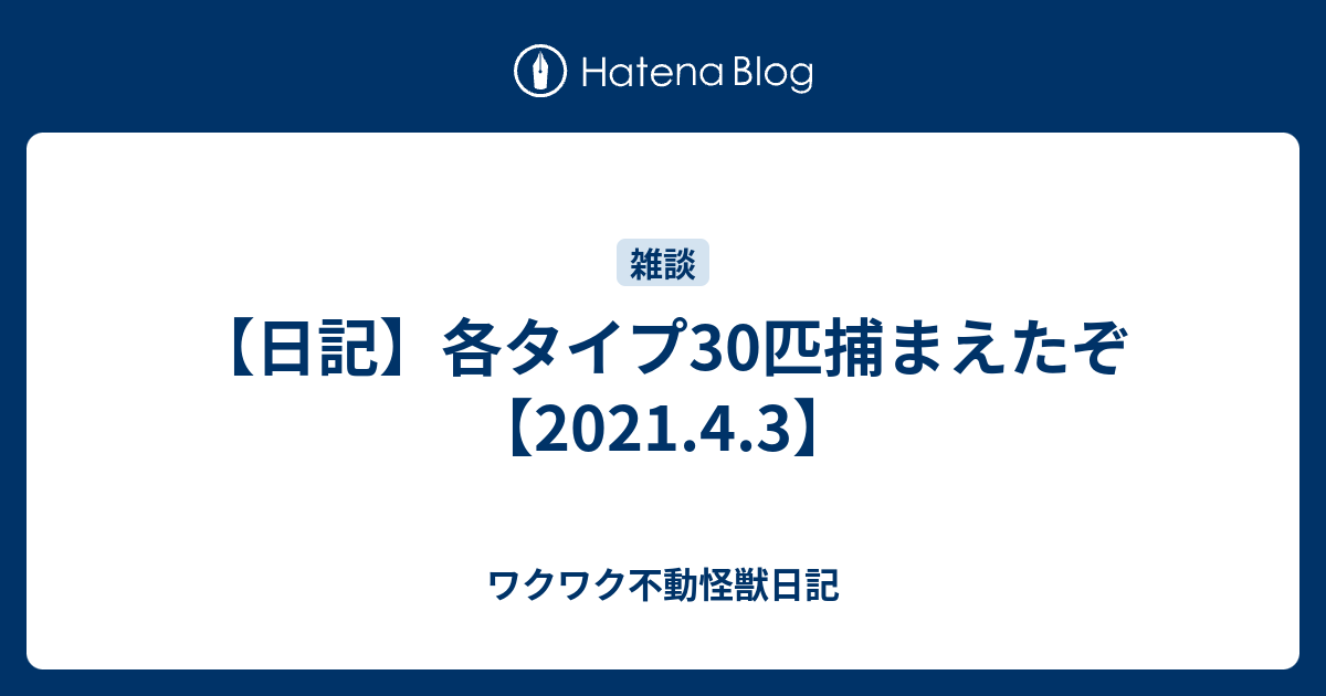 日記 各タイプ30匹捕まえたぞ 21 4 3 ワクワク不動怪獣日記