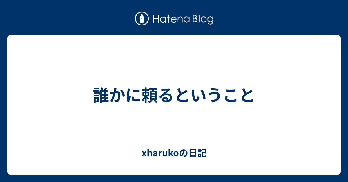 誰かに頼るということ - xharukoの日記