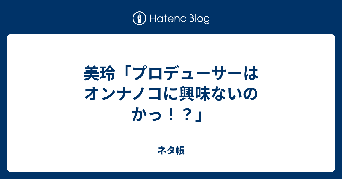 美玲 プロデューサーはオンナノコに興味ないのかっ ネタ帳