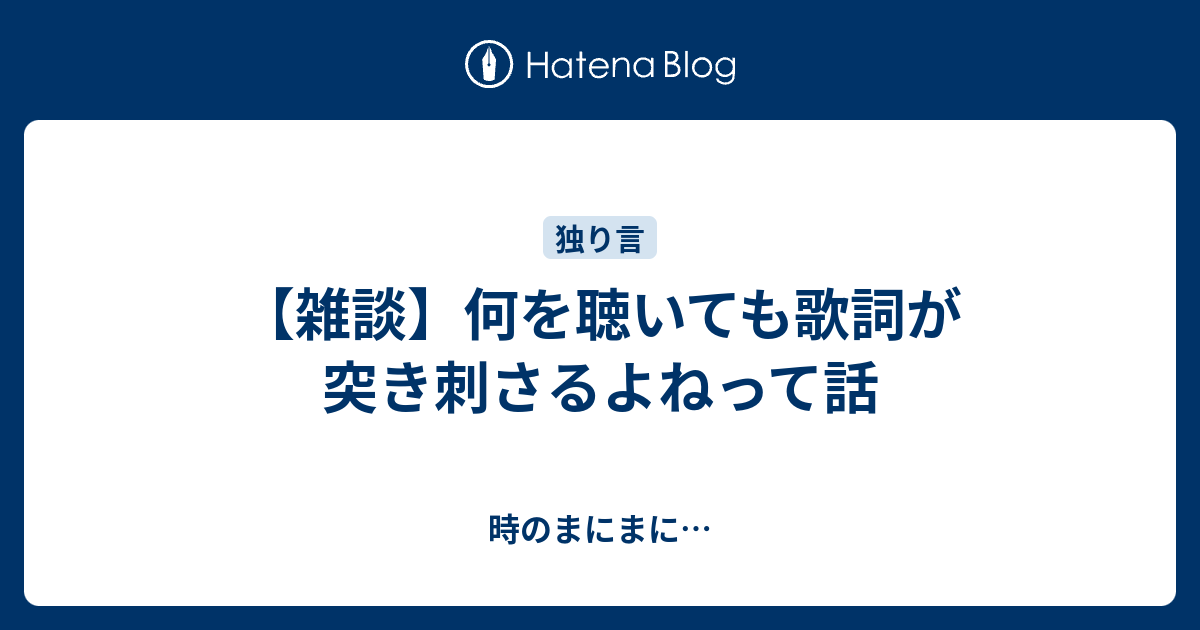 雑談 何を聴いても歌詞が突き刺さるよねって話 時のまにまに