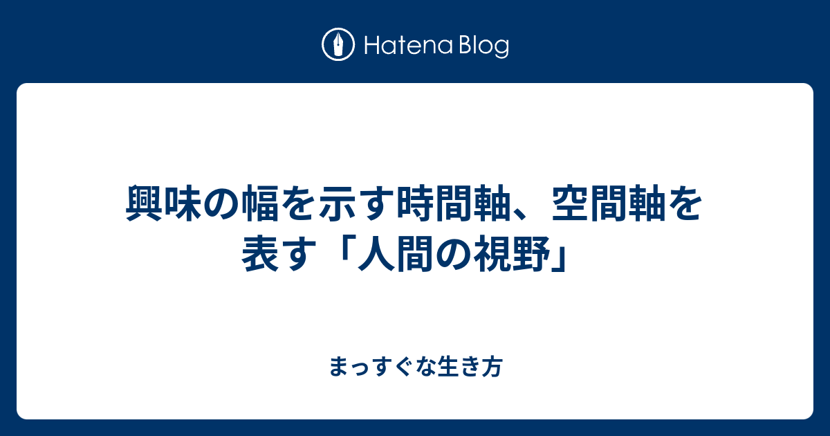興味の幅を示す時間軸、空間軸を表す「人間の視野」 まっすぐな生き方