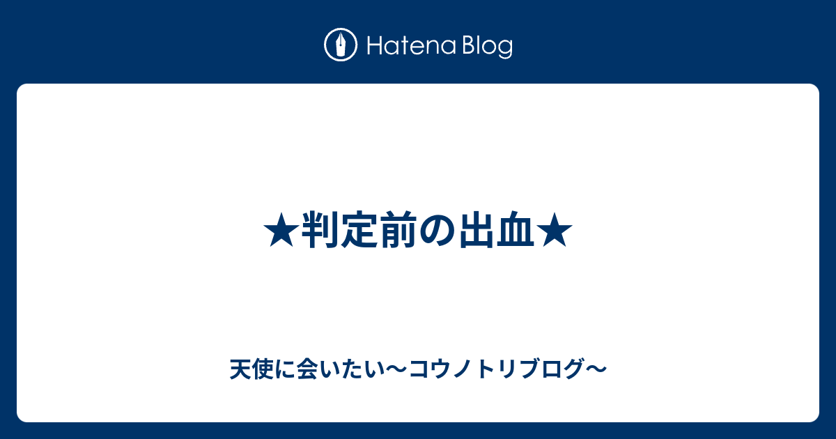 判定前の出血 天使に会いたい コウノトリブログ