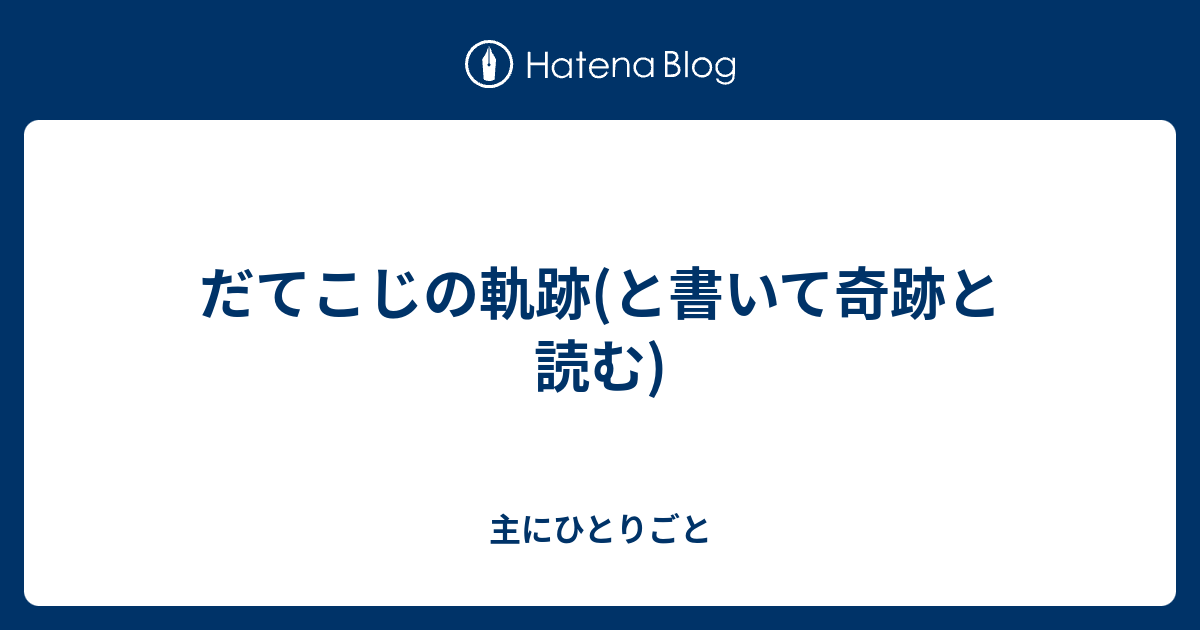 だてこじの軌跡(と書いて奇跡と読む) - 主にひとりごと