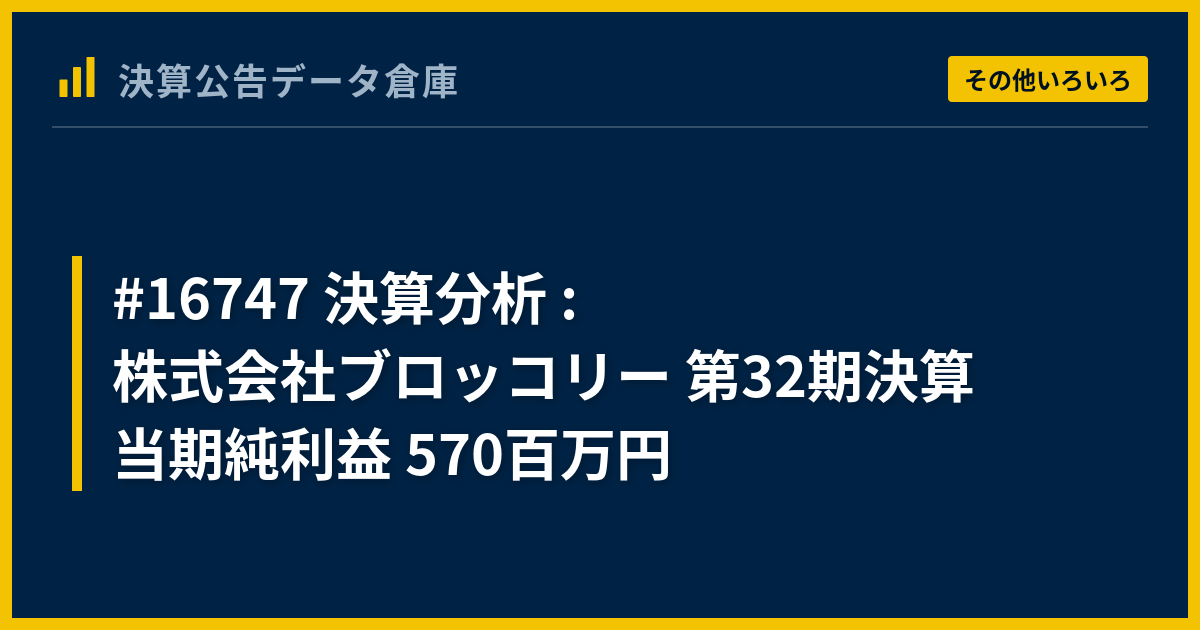 16747 決算分析 : 株式会社ブロッコリー 第32期決算 当期純利益 570百