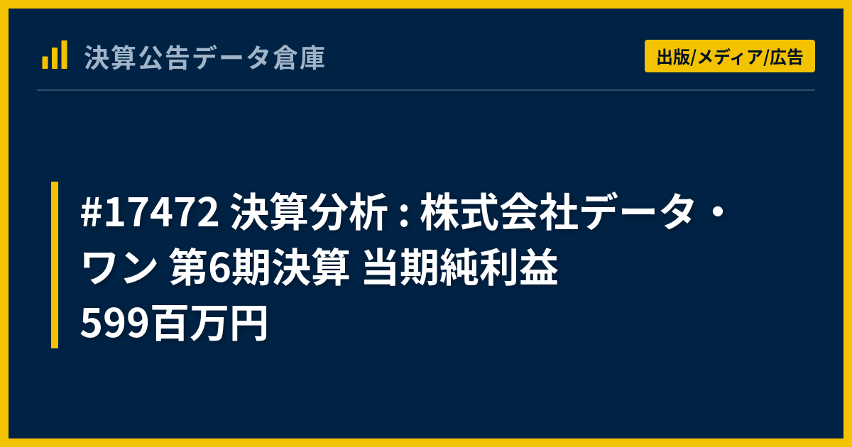 #17472 決算分析 : 株式会社データ・ワン 第6期決算 当期純利益 599百万円 - 決算公告データ倉庫