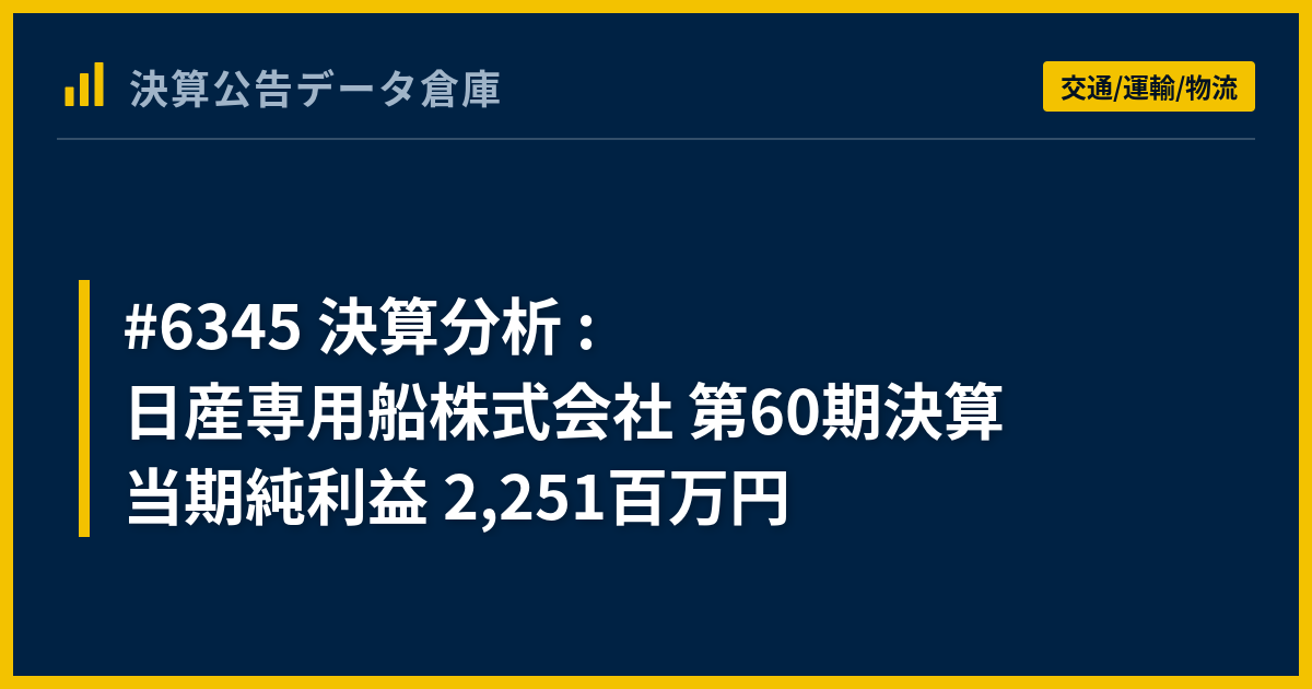 #6345 決算分析 : 日産専用船株式会社 第60期決算 当期純利益 2,251百万円 - 決算公告データ倉庫