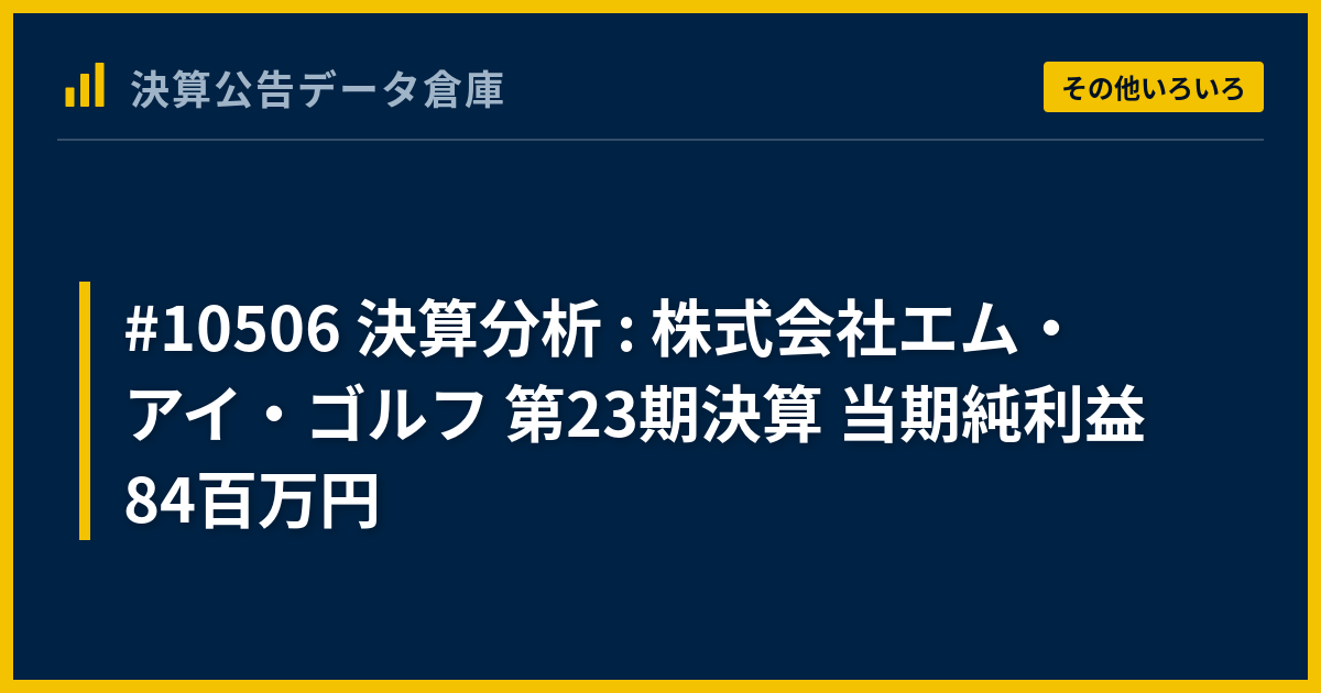 #10506 決算分析 : 株式会社エム・アイ・ゴルフ 第23期決算 当期純利益 84百万円 - 決算公告データ倉庫