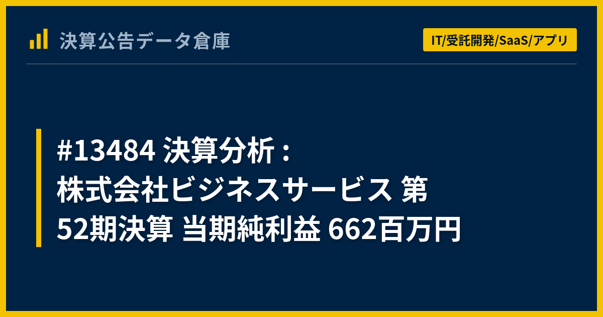 #13484 決算分析 : 株式会社ビジネスサービス 第52期決算 当期純利益 662百万円 - 決算公告データ倉庫