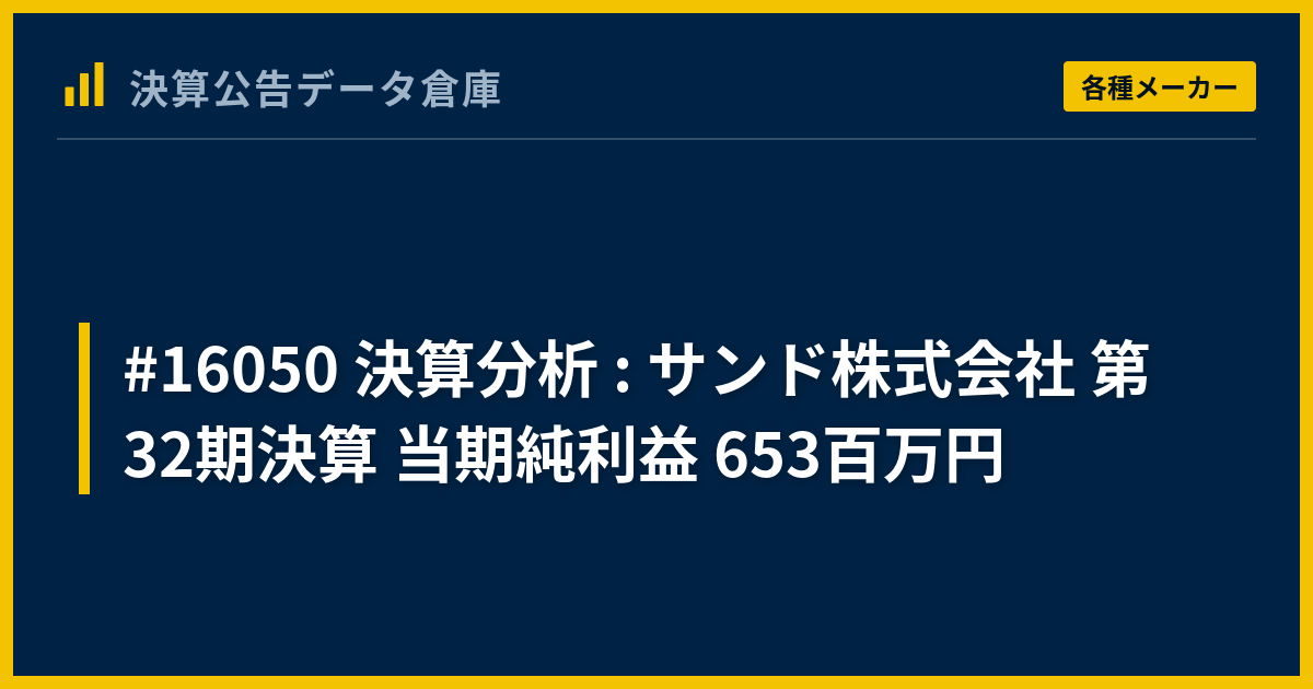 #16050 決算分析 : サンド株式会社 第32期決算 当期純利益 653百万円 - 決算公告データ倉庫