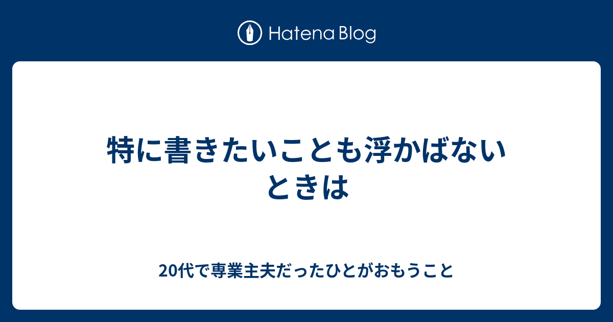 特に書きたいことも浮かばないときは 20代で専業主夫だったひとがおもうこと