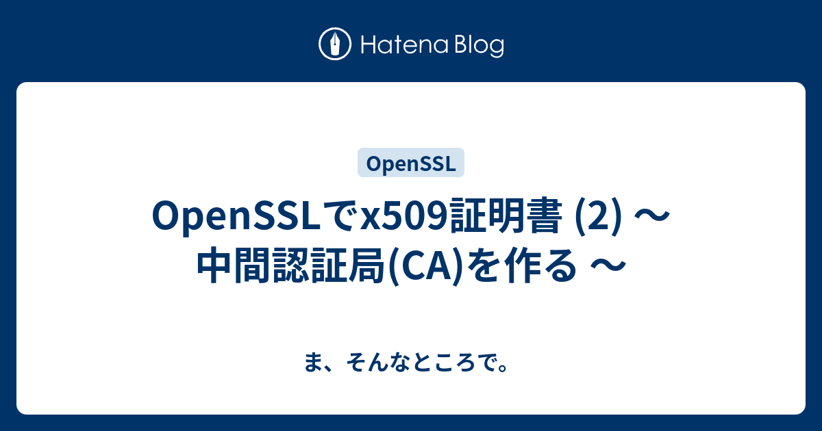OpenSSLでx509証明書 (2) 〜 中間認証局(CA)を作る 〜 - ま、そんなところで。