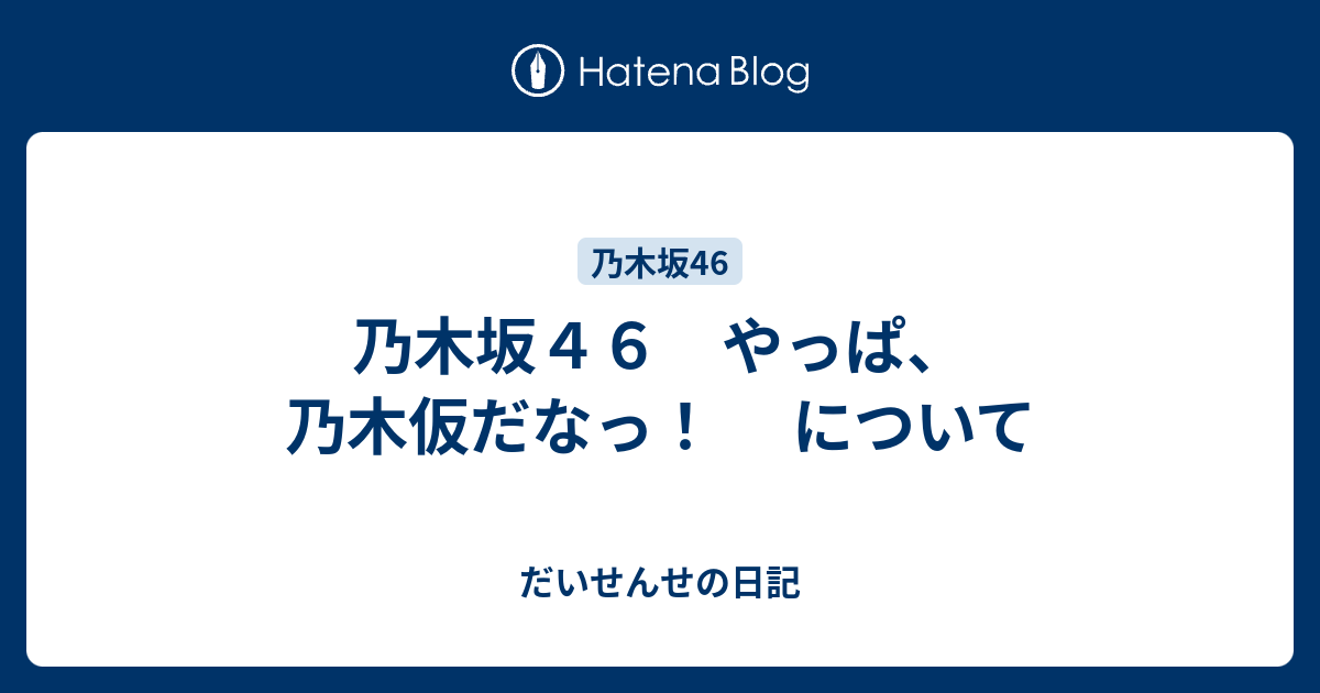 乃木坂４６ やっぱ 乃木仮だなっ について だいせんせの日記