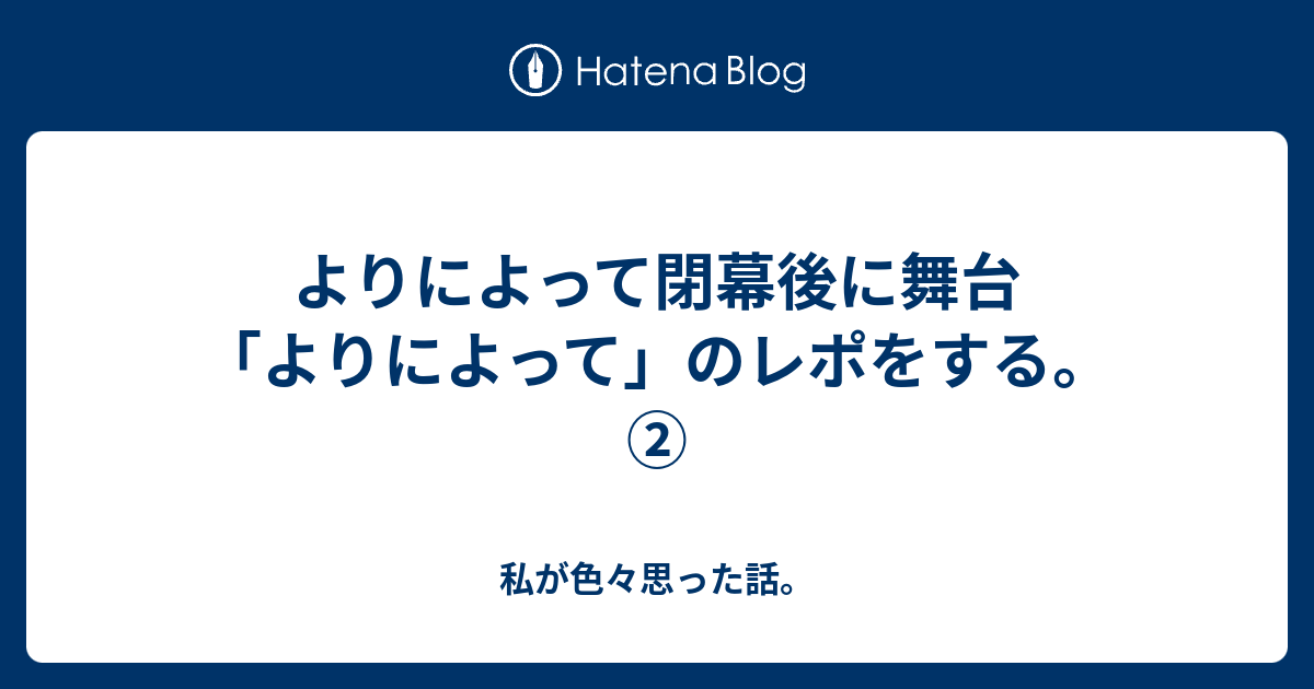 よりによって閉幕後に舞台 よりによって のレポをする 私が色々思った話