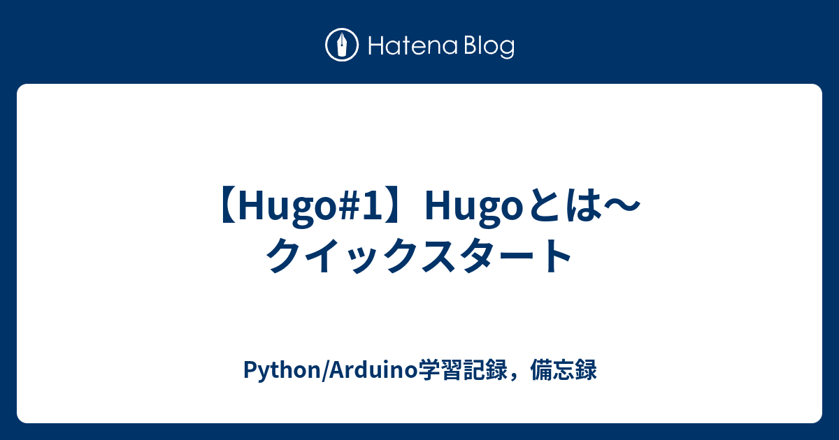 【Hugo#1】Hugoとは～クイックスタート - Python/Arduino学習記録，備忘録