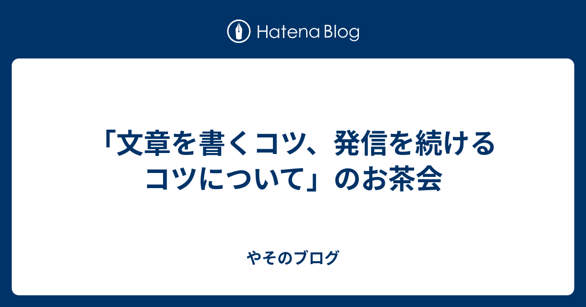 「文章を書くコツ、発信を続けるコツについて」のお茶会 - やそのブログ