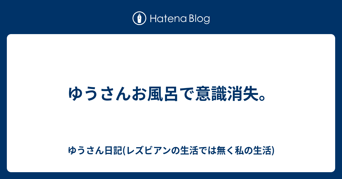 ゆうさんお風呂で意識消失 ゆうさん日記 レズビアンの生活では無く私の生活