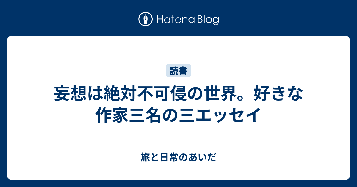 妄想は絶対不可侵の世界 好きな作家三名の三エッセイ 旅と日常のあいだ