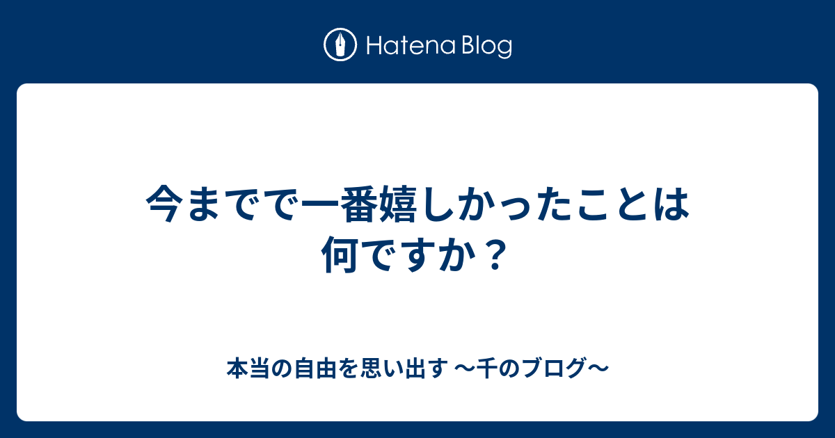 今までで一番嬉しかったことは何ですか？ - 本当の自由を思い出す 〜千のブログ〜