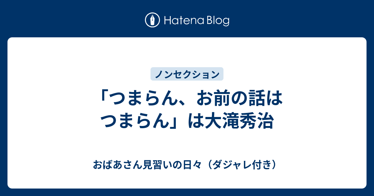 つまらん お前の話はつまらん は大滝秀治 おばあさん見習いの日々 ダジャレ付き