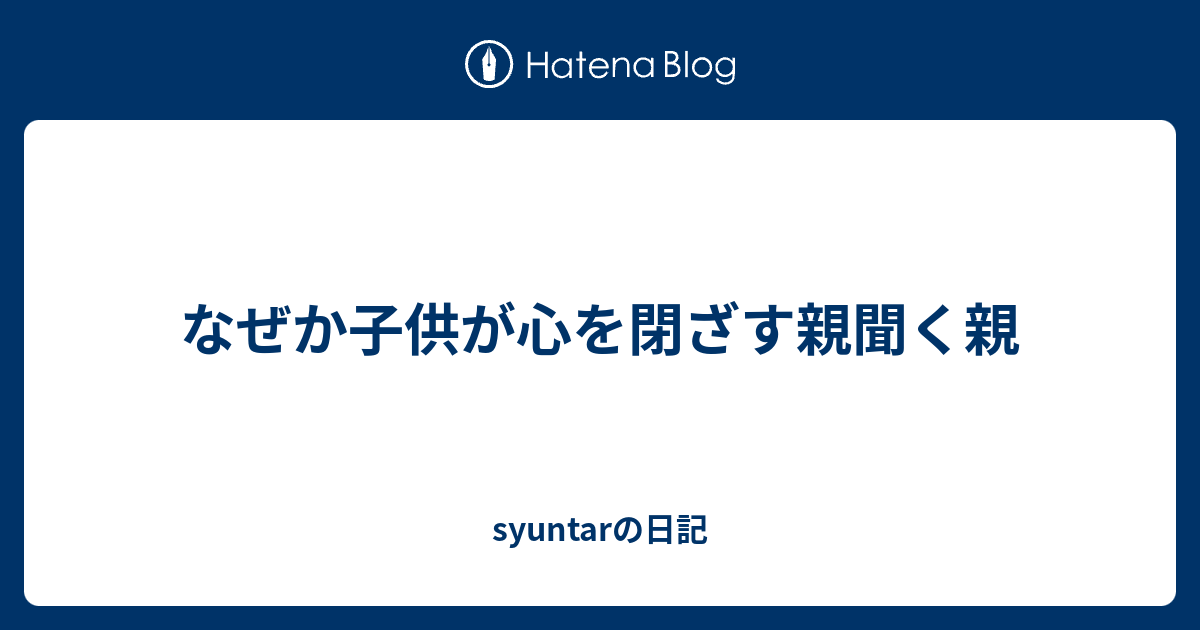 なぜか子供が心を閉ざす親聞く親 Syuntarの日記