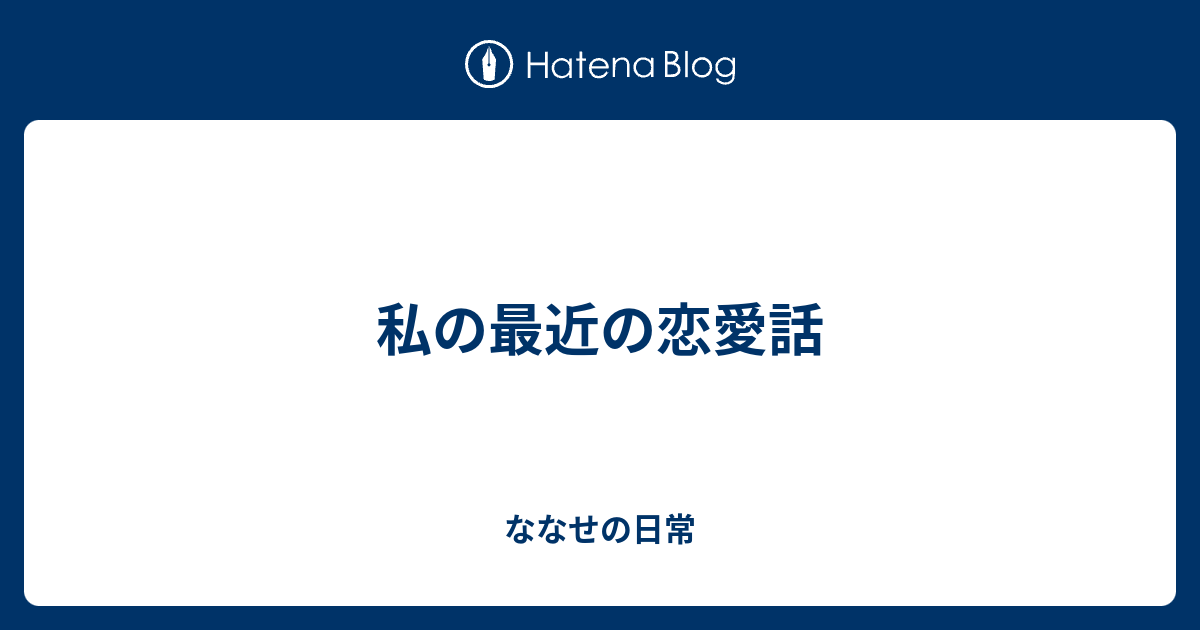 私の最近の恋愛話 ななせの日常