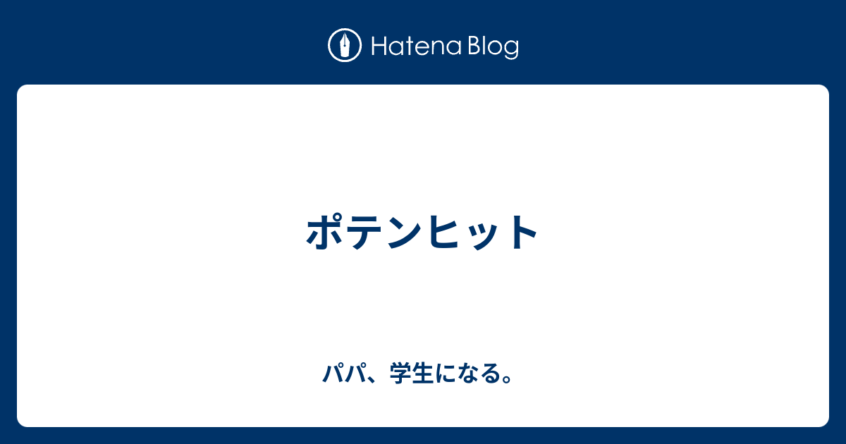 ポテンヒット パパ 学生になる