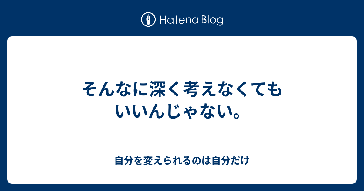 そんなに深く考えなくてもいいんじゃない 自分を変えられるのは自分だけ