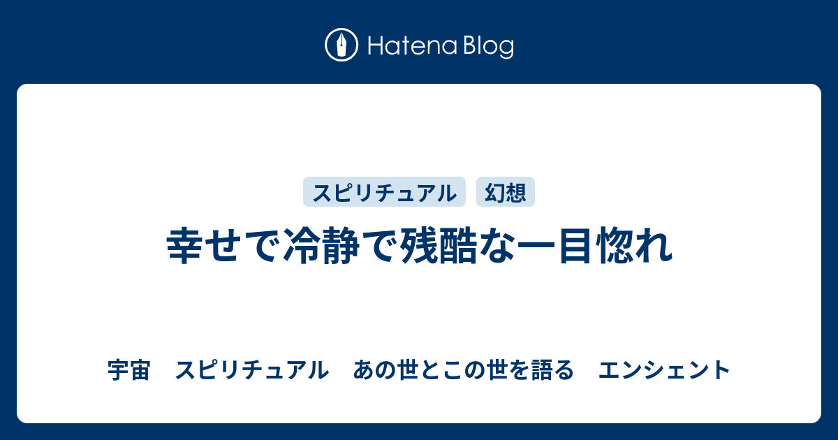 幸せで冷静で残酷な一目惚れ 宇宙 スピリチュアル あの世とこの世を語る エンシェント