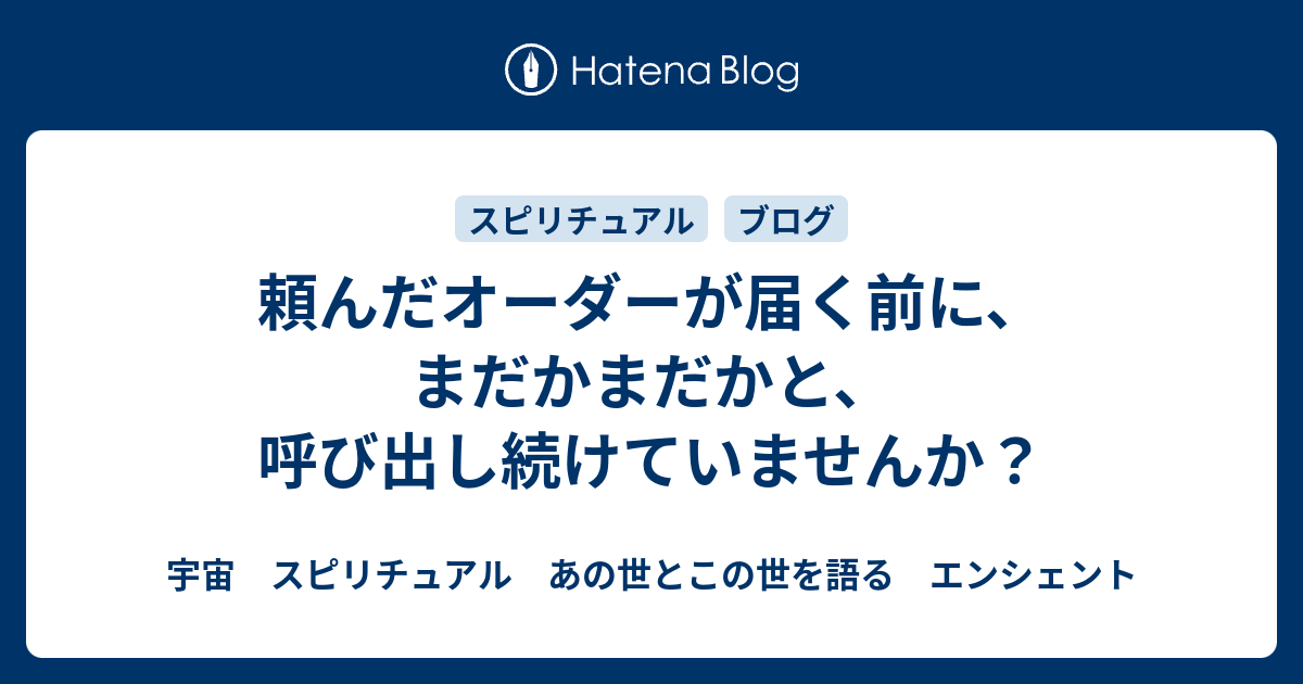 頼んだオーダーが届く前に まだかまだかと 呼び出し続けていませんか 宇宙 スピリチュアル あの世とこの世を語る エンシェント