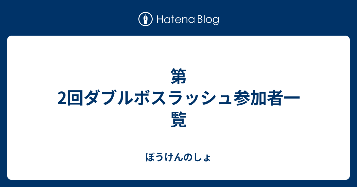 第2回ダブルボスラッシュ参加者一覧 ぼうけんのしょ